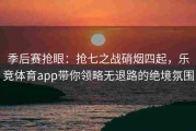 季后赛抢眼：抢七之战硝烟四起，乐竞体育app带你领略无退路的绝境氛围